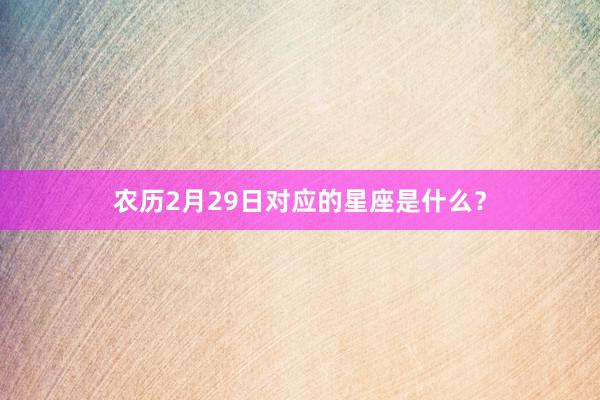 农历2月29日对应的星座是什么？
