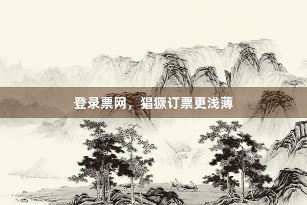 登录票网，猖獗订票更浅薄