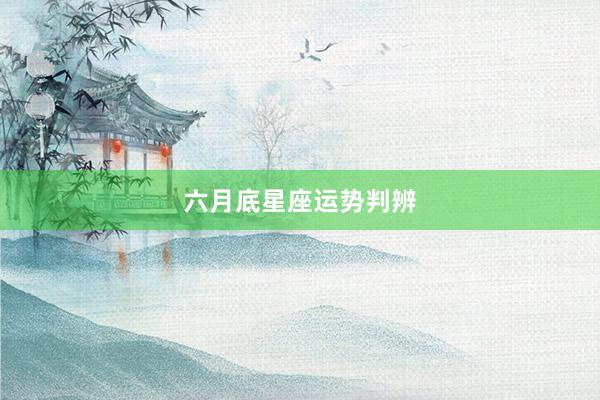 六月底星座运势判辨