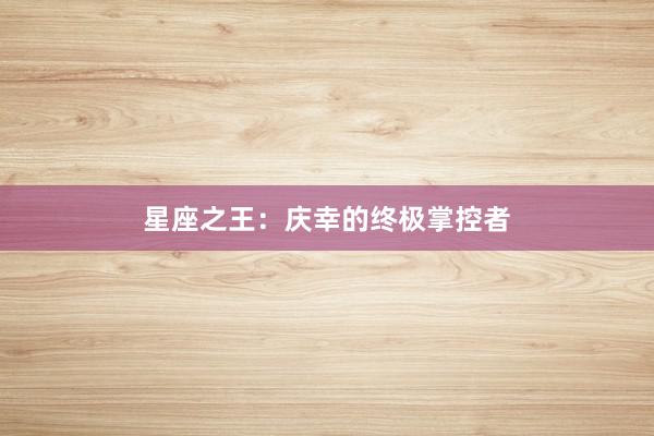 星座之王:庆幸的终极掌控者