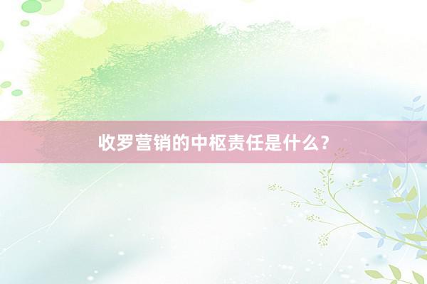 收罗营销的中枢责任是什么？